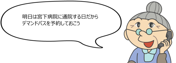 おばあさん:明日は宮下病院に通院する日だからデマンドバスを予約しておこう